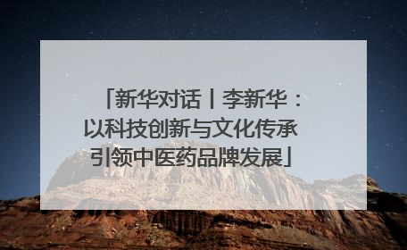 新华对话丨李新华：以科技创新与文化传承引领中医药品牌发展